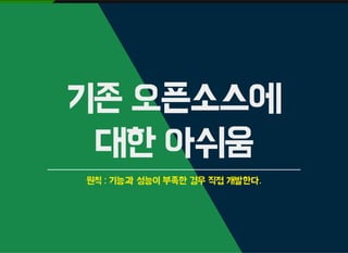 기존 오픈소스에
대한 아쉬움
원칙 : 기능과 성능이 부족한 경우 직접 개발한다.
 