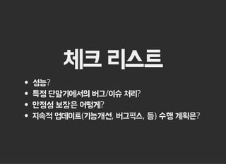 체크 리스트
성능?
특정 단말기에서의 버그/이슈 처리?
안정성 보장은 어떻게?
지속적 업데이트(기능개선, 버그픽스, 등) 수행 계획은?
 