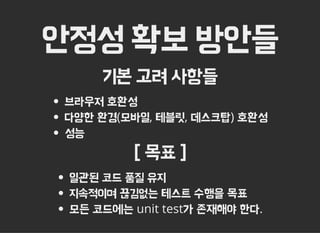 안정성 확보 방안들
기본 고려 사항들
브라우저 호환성
다양한 환경(모바일, 테블릿, 데스크탑) 호환성
성능
[ 목표 ]
일관된 코드 품질 유지
지속적이며 끊김없는 테스트 수행을 목표
모든 코드에는 unit test가 존재해야 한다.
 