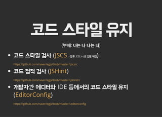 코드 스타일 유지
(부제: 너는 나 나는 너)
코드 스타일 검사 ( - 향후, ESLint로 전환 예정)
코드 정적 검사 ( )
개발자간 에디터와 IDE 등에서의 코드 스타일 유지
( )
JSCS
https://github.com/naver/egjs/blob/master/.jscsrc
JSHint
https://github.com/naver/egjs/blob/master/.jshintrc
EditorCon៯�g
https://github.com/naver/egjs/blob/master/.editorcon៯�g
 