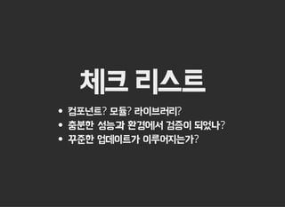 체크 리스트
컴포넌트? 모듈? 라이브러리?
충분한 성능과 환경에서 검증이 되었나?
꾸준한 업데이트가 이루어지는가?
 