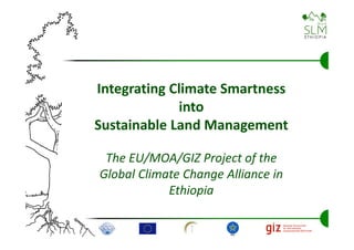Integrating Climate Smartness
             into
Sustainable Land Management

 The EU/MOA/GIZ Project of the
Global Climate Change Alliance in 
            Ethiopia
 
