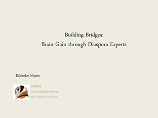 Building Bridges:
                 Brain Gain through Diaspora Experts


Eskinder Mamo

        DAESAV
        German-Ethiopian Students
        and Academics Association
 