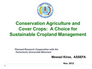 Conservation Agriculture and
   Cover Crops: A Choice for
Sustainable Cropland Management


  Planned Research Cooperation with the
  Technische Universität München

                                 Mewael Kiros, ASSEFA
                                          Nov. 2012
 