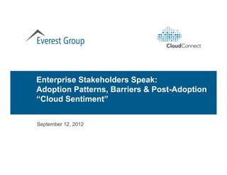 Enterprise Stakeholders Speak:
Adoption Patterns, Barriers & Post-Adoption
“Cloud Sentiment
 Cloud Sentiment”


September 12, 2012
 