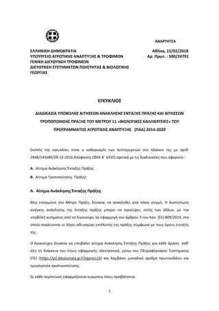 1
ΑΝΑΡΤΗΤΕΑ
ΕΛΛΗΝΙΚΗ ΔΗΜΟΚΡΑΤΙΑ Αθήνα, 15/02/2018
ΥΠΟΥΡΓΕΙΟ ΑΓΡΟΤΙΚΗΣ ΑΝΑΠΤΥΞΗΣ & ΤΡΟΦΙΜΩΝ Αρ. Πρωτ. : 500/24791
ΓΕΝΙΚΗ ΔΙΕΥΘΥΝΣΗ ΤΡΟΦΙΜΩΝ
ΔΙΕΥΘΥΝΣΗ ΣΥΣΤΗΜΑΤΩΝ ΠΟΙΟΤΗΤΑΣ & ΒΙΟΛΟΓΙΚΗΣ
ΓΕΩΡΓΙΑΣ
ΕΓΚΥΚΛΙΟΣ
ΔΙΑΔΙΚΑΣΙΑ ΥΠΟΒΟΛΗΣ ΑΙΤΗΣΕΩΝ ΑΝΑΚΛΗΣΗΣ ΕΝΤΑΞΗΣ ΠΡΑΞΗΣ ΚΑΙ ΑΙΤΗΣΕΩΝ
ΤΡΟΠΟΠΟΙΗΣΗΣ ΠΡΑΞΗΣ ΤΟΥ ΜΕΤΡΟΥ 11 «ΒΙΟΛΟΓΙΚΕΣ ΚΑΛΛΙΕΡΓΕΙΕΣ» ΤΟΥ
ΠΡΟΓΡΑΜΜΑΤΟΣ ΑΓΡΟΤΙΚΗΣ ΑΝΑΠΤΥΞΗΣ (ΠΑΑ) 2014-2020
Σκοπός της εγκυκλίου είναι ο καθορισμός των λεπτομερειών στο πλαίσιο της με αριθ.
2848/145689/28-12-2016 Απόφασης (ΦΕΚ Β΄ 4310) σχετικά με τις διαδικασίες που αφορούν :
Α. Αίτημα Ανάκλησης Ένταξης Πράξης
Β. Αίτημα Τροποποίησης Πράξης
Α. Αίτημα Ανάκλησης Ένταξης Πράξης
Μια ενταγμένη στο Μέτρο Πράξη, δύναται να ανακληθεί ανά πάσα στιγμή. Η διαπίστωση
ανάγκης ανάκλησης της ένταξης πράξης μπορεί να προκύψει, εκτός των άλλων, με την
υποβολή αιτήματος από το δικαιούχο, σε εφαρμογή του άρθρου 3 του Καν. (ΕΕ) 809/2014, στο
οποίο αναλύονται οι λόγοι αδυναμίας εκτέλεσης της πράξης σύμφωνα με τους όρους ένταξής
της.
Ο δικαιούχος δύναται να υποβάλει αίτημα Ανάκλησης Ένταξης Πράξης για κάθε Δράση καθ’
όλη τη διάρκεια του έτους εφαρμογής ηλεκτρονικά, μέσω του Πληροφοριακού Συστήματος
(ΠΣ) (https://p2.dikaiomata.gr/Organics16) και λαμβάνει μοναδικό αριθμό πρωτοκόλλου και
ημερομηνία οριστικοποίησης.
Σε κάθε περίπτωση εφαρμόζονται κυρώσεις όπου προβλέπεται.
ΑΔΑ: 7Ι874653ΠΓ-Ξ70
INFORMATICS
DEVELOPMEN
T AGENCY
Digitally signed by
INFORMATICS
DEVELOPMENT AGENCY
Date: 2018.02.15 10:06:30
EET
Reason:
Location: Athens
 