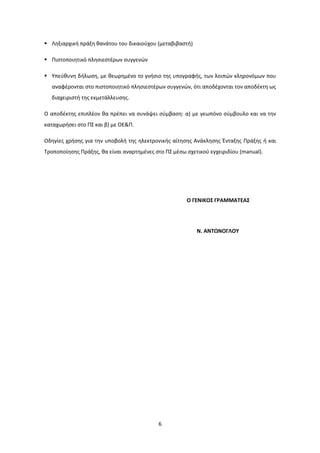 6
Ληξιαρχική πράξη θανάτου του δικαιούχου (μεταβιβαστή)
Πιστοποιητικό πλησιεστέρων συγγενών
Υπεύθυνη δήλωση, με θεωρημένο το γνήσιο της υπογραφής, των λοιπών κληρονόμων που
αναφέρονται στο πιστοποιητικό πλησιεστέρων συγγενών, ότι αποδέχονται τον αποδέκτη ως
διαχειριστή της εκμετάλλευσης.
Ο αποδέκτης επιπλέον θα πρέπει να συνάψει σύμβαση: α) με γεωπόνο σύμβουλο και να την
καταχωρήσει στο ΠΣ και β) με ΟΕ&Π.
Οδηγίες χρήσης για την υποβολή της ηλεκτρονικής αίτησης Ανάκλησης Ένταξης Πράξης ή και
Τροποποίησης Πράξης, θα είναι αναρτημένες στο ΠΣ μέσω σχετικού εγχειριδίου (manual).
Ο ΓΕΝΙΚΟΣ ΓΡΑΜΜΑΤΕΑΣ
Ν. ΑΝΤΩΝΟΓΛΟΥ
ΑΔΑ: 7Ι874653ΠΓ-Ξ70
 