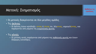 Μαθαίνω τις
εγκλίσειςΜετοχή: Σχηματισμός
• Οι μετοχές διακρίνονται σε δύο μεγάλες ομάδες
• Τις άκλιτες
• Οι άκλιτες έχουν κατάληξη –οντας ή ώντας πχ. λέγοντας, χαμογελώντας, και
παράγονται από ρήματα της ενεργητικής φωνής.
• Τις κλιτές
• Οι μετοχές αυτές παράγονται από ρήματα της παθητικής φωνής και έχουν
διάφορες καταλήξεις
 