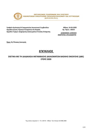 1/43
Γραφείο Διοίκησης & Γραμματείας Διοικητικού Συμβουλίου Αθήνα, 16-03-2020
Αρμόδια Δ/νση: Άμεσων Ενισχύσεων & Αγοράς Αρ. Πρωτ.: 20253
Αρμόδιο Τμήμα: Διαχείρισης Δικαιωμάτων Ενιαίας Ενίσχυσης
Προς: Ως Πίνακας Διανομής
ΕΓΚΥΚΛΙΟΣ
ΣΧΕΤΙΚΑ ΜΕ ΤΗ ΔΙΑΔΙΚΑΣΙΑ ΜΕΤΑΒΙΒΑΣΗΣ ΔΙΚΑΙΩΜΑΤΩΝ ΒΑΣΙΚΗΣ ΕΝΙΣΧΥΣΗΣ (ΔΒΕ)
ΕΤΟΥΣ 2020
Ταχ. Δ/νση: Δομοκού 5 – Τ.Κ. 104 45 – Αθήνα Τηλ. Κέντρο 210-880.2000
ΔΙΑΒΑΘΜΙΣΗ: ΔΗΜΟΣΙΟ
ΑΝΑΡΤΗΤΕΑ ΣΤΟ ΔΙΑΔΙΚΤΥΟ
ΑΔΑ: Ψ75946ΨΧΞΧ-ΦΑ3
INFORMATICS
DEVELOPMEN
T AGENCY
Digitally signed by
INFORMATICS
DEVELOPMENT AGENCY
Date: 2020.03.16 13:37:50
EET
Reason:
Location: Athens
 