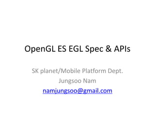 OpenGL ES EGL Spec & APIs
SK planet/Mobile Platform Dept.
Jungsoo Nam
namjungsoo@gmail.com
 