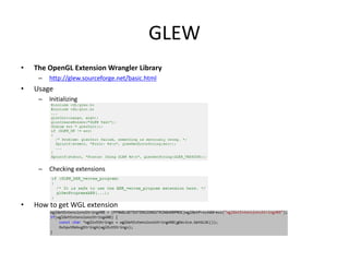 GLEW
• The OpenGL Extension Wrangler Library
– http://glew.sourceforge.net/basic.html
• Usage
– Initializing
– Checking extensions
• How to get WGL extension
 