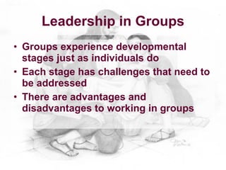 Leadership in Groups
• Groups experience developmental
  stages just as individuals do
• Each stage has challenges that need to
  be addressed
• There are advantages and
  disadvantages to working in groups
 