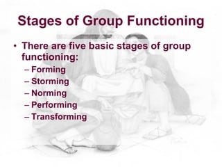Stages of Group Functioning
• There are five basic stages of group
  functioning:
  – Forming
  – Storming
  – Norming
  – Performing
  – Transforming
 