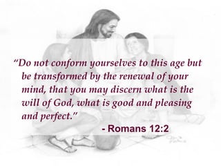 “Do not conform yourselves to this age but
 be transformed by the renewal of your
 mind, that you may discern what is the
 will of God, what is good and pleasing
 and perfect.”
                   - Romans 12:2
 