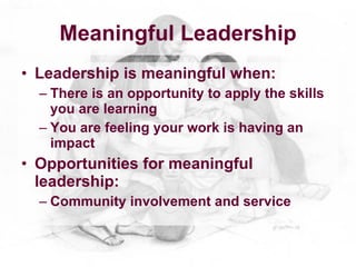 Meaningful Leadership
• Leadership is meaningful when:
  – There is an opportunity to apply the skills
    you are learning
  – You are feeling your work is having an
    impact
• Opportunities for meaningful
  leadership:
  – Community involvement and service
 