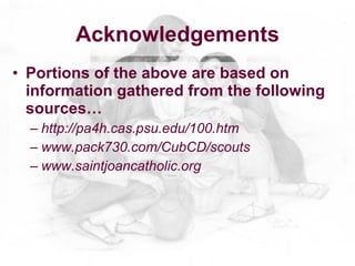 Acknowledgements
• Portions of the above are based on
  information gathered from the following
  sources…
  – http://pa4h.cas.psu.edu/100.htm
  – www.pack730.com/CubCD/scouts
  – www.saintjoancatholic.org
 
