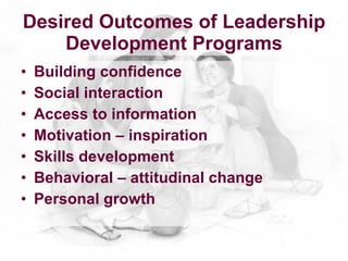 Desired Outcomes of Leadership
    Development Programs
•   Building confidence
•   Social interaction
•   Access to information
•   Motivation – inspiration
•   Skills development
•   Behavioral – attitudinal change
•   Personal growth
 