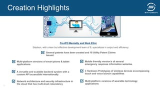 Mobile friendly version’s of several
emergency response information websites
Several patents have been created and 18 Utility Patent Claims
Issued.
Network architecture and security infrastructure in
the cloud that has multi-level redundancy
Multi-platform versions of smart phone & tablet
applications
Multi-platform versions of wearable technology
applications
A versatile and scalable backend system with a
custom API accessible internationally
Pre-IPO Mentality and Work Ethic	
  
Stadson, with a lean but effective development team of 8, specializes in output and efficiency.
3 Hardware Prototypes of wireless devices encompassing
touch and voice launch capabilities
Creation Highlights
25
 