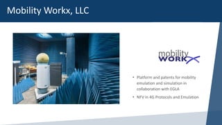 Mobility Workx, LLC
• Platform and patents for mobility
emulation and simulation in
collaboration with EGLA
• NFV in 4G Protocols and Emulation
 