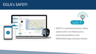 EGLA’s SAFEFI
• SAFEFI is a patented personal safety
system with 3 US Patents and a
cloud-based platform with
IOS/Android Apps and panic button.
 