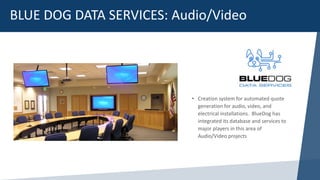 BLUE DOG DATA SERVICES: Audio/Video
• Creation system for automated quote
generation for audio, video, and
electrical installations. BlueDog has
integrated its database and services to
major players in this area of
Audio/Video projects
 