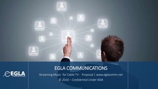 EGLA COMMUNICATIONS
Streaming Music for Cable TV - Proposal | www.eglacomm.net
© 2016 – Confidential Under NDA
 