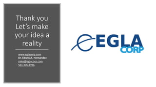 Thank you
Let’s make
your idea a
reality
www.eglacorp.com
Dr. Edwin A. Hernandez
sales@eglacorp.com
561.306.4996
 