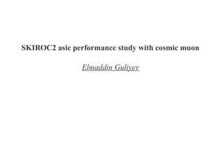 SKIROC2 asic performance study with cosmic muon

               Elmaddin Guliyev
 
