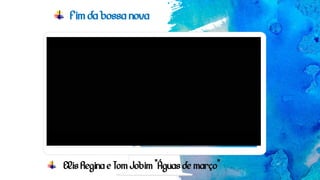 Fim da bossa nova
Elis Regina e Tom Jobim “Águas de março”
 