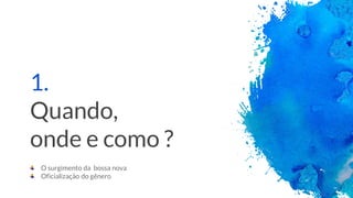 1.
Quando,
onde e como ?
O surgimento da bossa nova
Oficialização do gênero
 