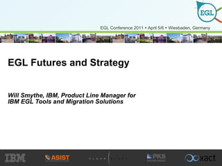EGL Futures and Strategy Will Smythe, IBM, Product Line Manager for IBM EGL Tools and Migration Solutions 