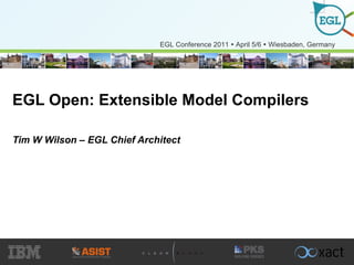 EGL Open: Extensible Model Compilers Tim W Wilson – EGL Chief Architect 