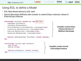 Using EGL to define a Model EGL Meta Model defined by EGL itself Special Stereotype MofClass tells compiler to create EClass instances instead of ExternalType instances Compiler creates  EClass  instance because of  MofClass  Stereotype Compiler creates normal  Externaltype  instance 