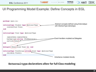 UI Programming Model Example: Define Concepts in EGL Abstract concepts defined using  Externaltype with  AbstractType  stereotype Event handlers modeled as Delegates Inheritance modeled directly Externaltype  declarations allow for full Class modeling 