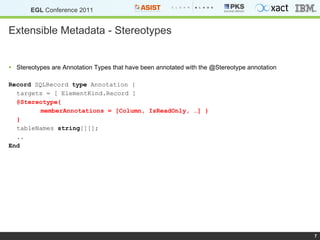 Extensible Metadata - Stereotypes Stereotypes are Annotation Types that have been annotated with the @Stereotype annotation Record  SQLRecord  type  Annotation { targets = [ ElementKind.Record ]  @Stereotype{ memberAnnotations = [Column, IsReadOnly, …] } } tableNames  string [][]; .. End 