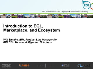Introduction to EGL, Marketplace, and Ecosystem Will Smythe, IBM, Product Line Manager for IBM EGL Tools and Migration Solutions 