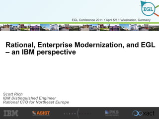 Rational, Enterprise Modernization, and EGL – an IBM perspective Scott Rich IBM Distinguished Engineer Rational CTO for Northeast Europe 