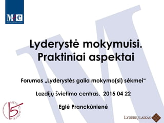 Lyderystė mokymuisi.
Praktiniai aspektai
Forumas „Lyderystės galia mokymo(si) sėkmei“
Lazdijų švietimo centras, 2015 04 22
Eglė Pranckūnienė
 