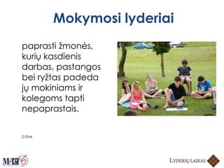 Mokymosi lyderiai
paprasti žmonės,
kurių kasdienis
darbas, pastangos
bei ryžtas padeda
jų mokiniams ir
kolegoms tapti
nepaprastais.
D.Fink
 