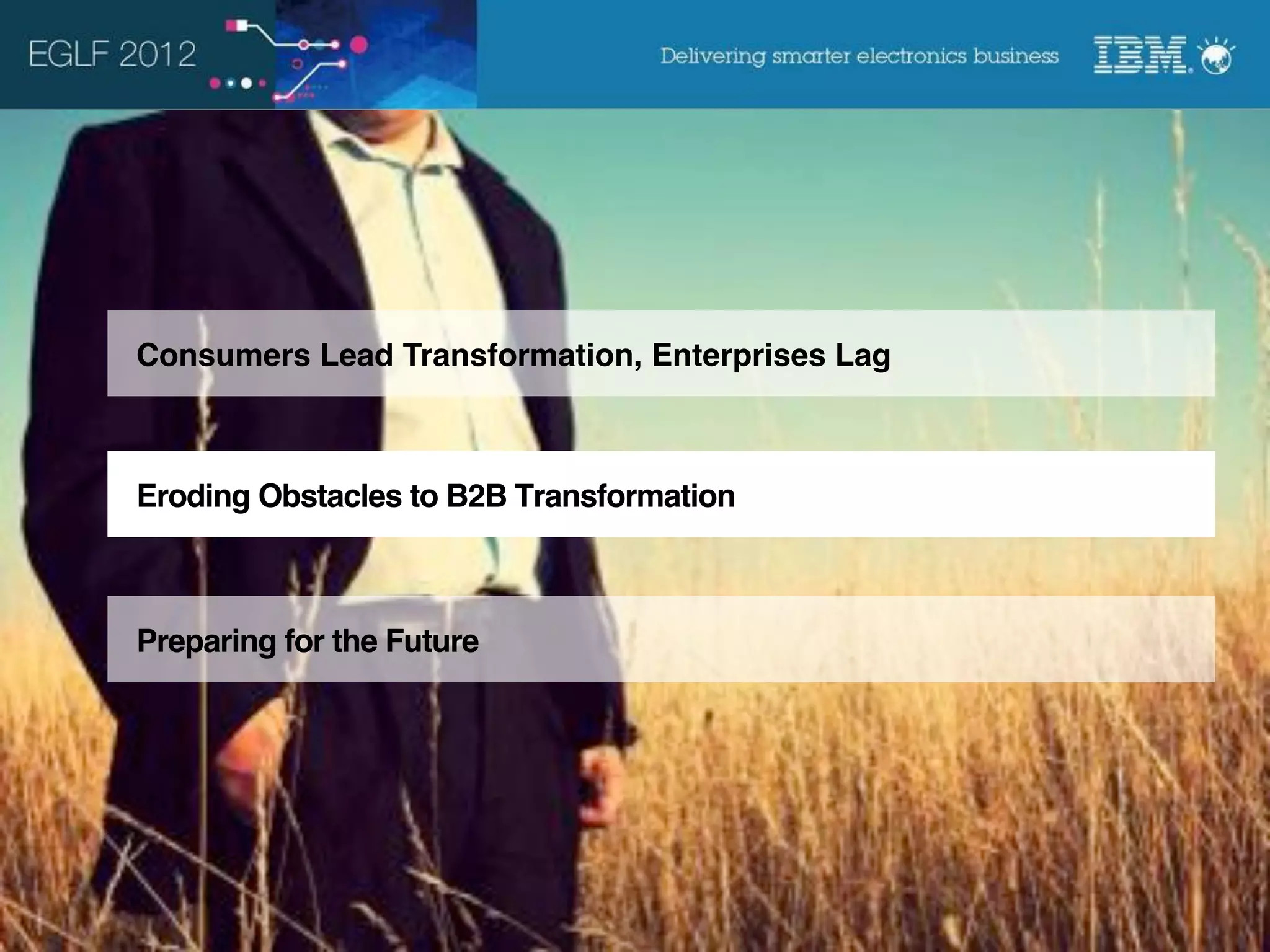 Consumers Lead Transformation, Enterprises Lag



Eroding Obstacles to B2B Transformation



Preparing for the Future




                                                 © 2012 IBM Corporation
 