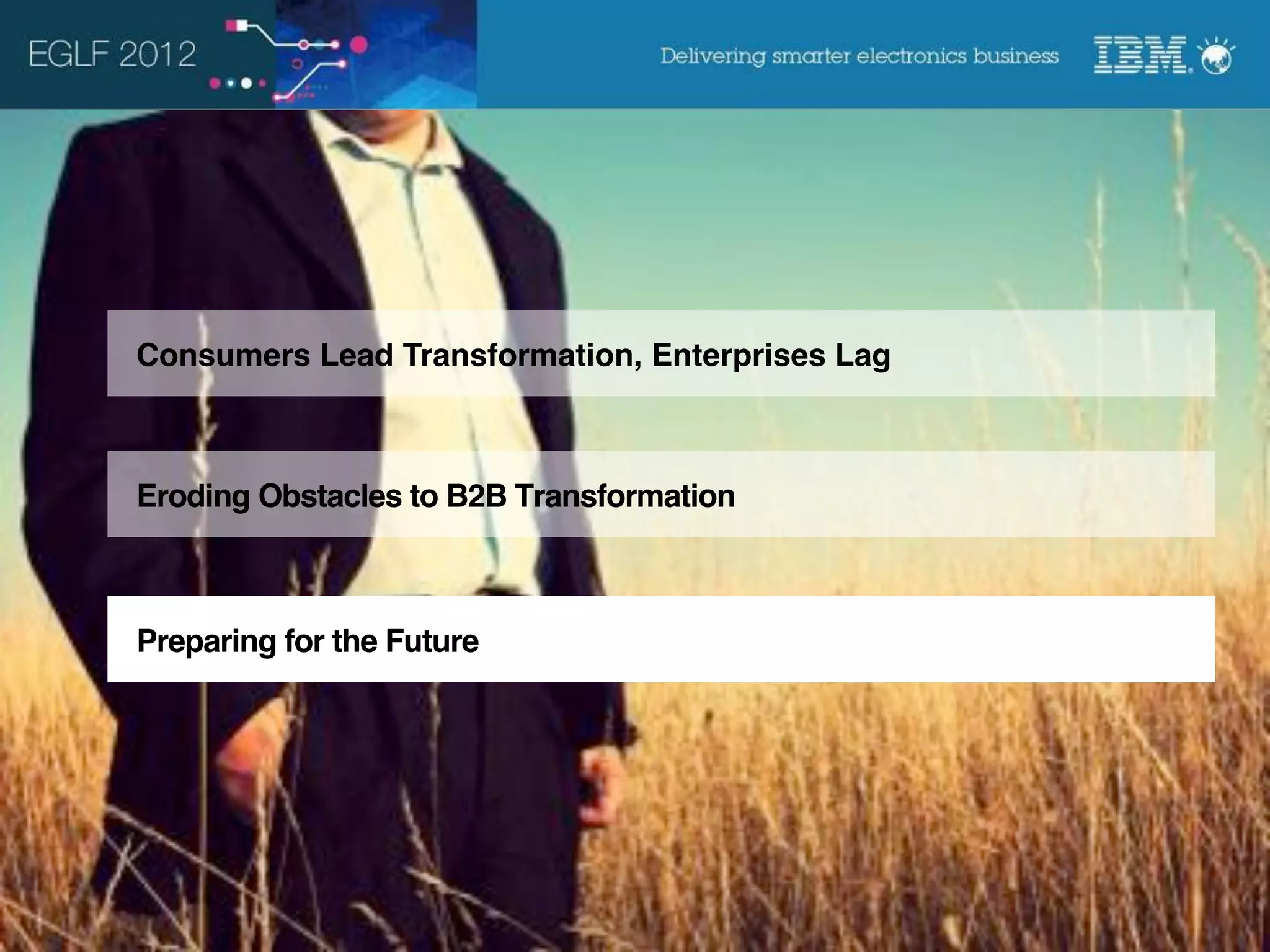 Consumers Lead Transformation, Enterprises Lag



Eroding Obstacles to B2B Transformation



Preparing for the Future




                                                 © 2012 IBM Corporation
 