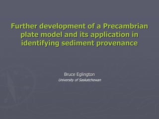 Further development of a Precambrian
plate model and its application in
identifying sediment provenance

Bruce Eglington
University of Saskatchewan

 