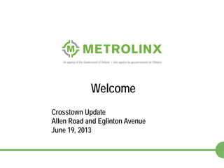1
Crosstown Update
Allen Road and Eglinton Avenue
June 19, 2013
Welcome
 
