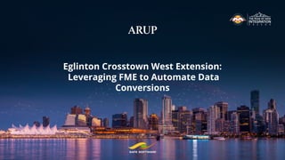 Eglinton Crosstown West Extension:
Leveraging FME to Automate Data
Conversions
 