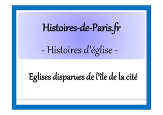 HistoiresHistoires--dede--Paris.frParis.fr
- Histoires d’église -
Eglisesdisparuesde l’île de la cité
 