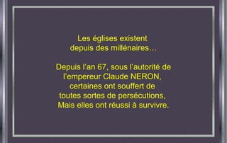 Les églises existent  depuis des millénaires… Depuis l’an 67, sous l’autorité de l’empereur Claude NERON,  certaines ont souffert de  toutes sortes de persécutions,  Mais elles ont réussi à survivre. 