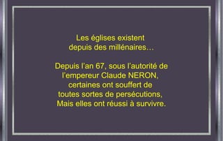 Les églises existent
depuis des millénaires…
Depuis l’an 67, sous l’autorité de
l’empereur Claude NERON,
certaines ont souffert de
toutes sortes de persécutions,
Mais elles ont réussi à survivre.
 