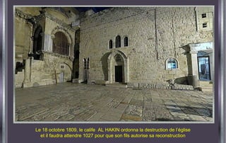 Le 18 octobre 1809, le calife  AL HAKIN ordonna la destruction de l’église et il faudra attendre 1027 pour que son fils au...