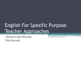 English For Spesific Purpose 
Teacher Approaches 
Akhmad Adri Muzaka 
Nita Susanti 
 