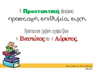 Η φανερώνει
προσταγή, επιθυμία, ευχή.
Προστακτική έγκλιση σχηματίζουν
ο Ενεστώτας και ο Αόριστος.
Στηντάξημεθέατοβουνό
 